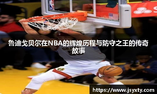 鲁迪戈贝尔在NBA的辉煌历程与防守之王的传奇故事