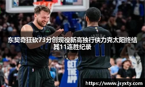 东契奇狂砍73分创现役新高独行侠力克太阳终结其11连胜纪录